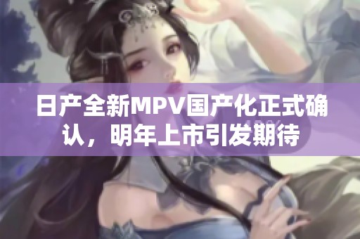 日产全新MPV国产化正式确认，明年上市引发期待