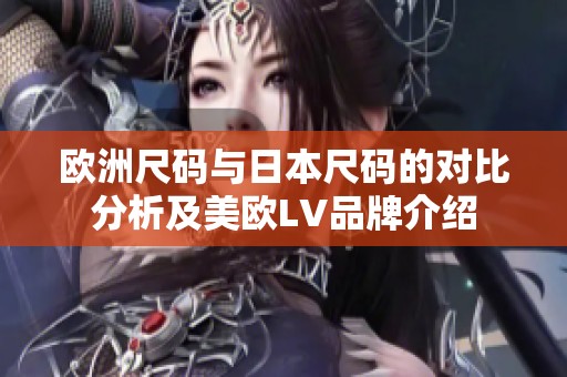 欧洲尺码与日本尺码的对比分析及美欧LV品牌介绍