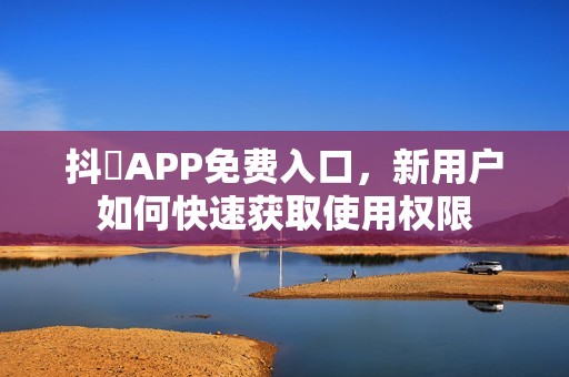 抖抈APP免费入口，新用户如何快速获取使用权限