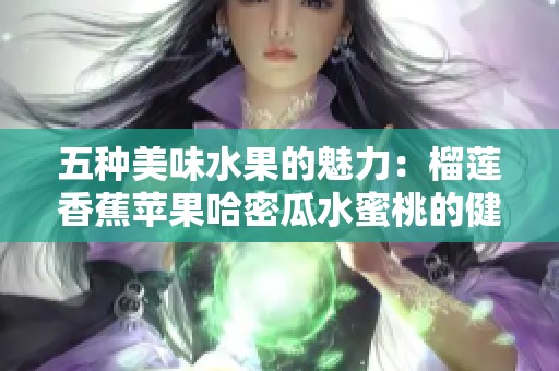 五种美味水果的魅力：榴莲香蕉苹果哈密瓜水蜜桃的健康享受