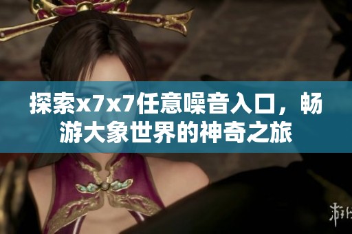 探索x7x7任意噪音入口，畅游大象世界的神奇之旅