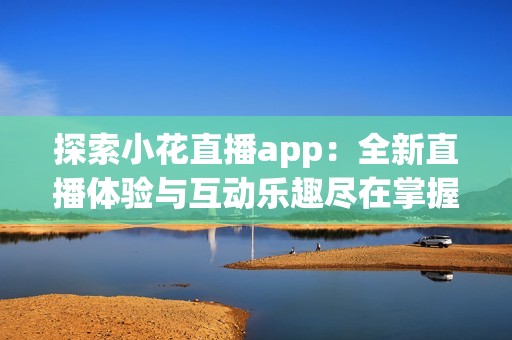 探索小花直播app：全新直播体验与互动乐趣尽在掌握
