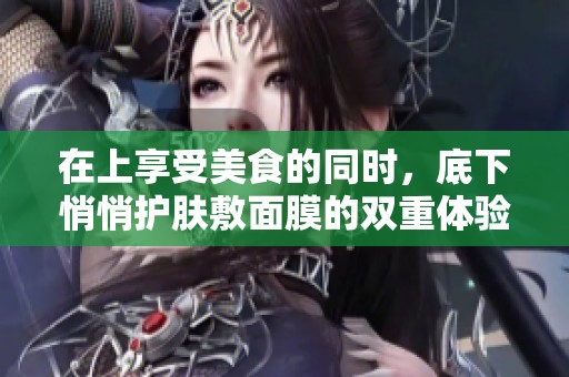 在上享受美食的同时，底下悄悄护肤敷面膜的双重体验