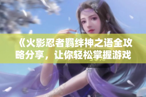 《火影忍者羁绊神之语全攻略分享，让你轻松掌握游戏技巧》