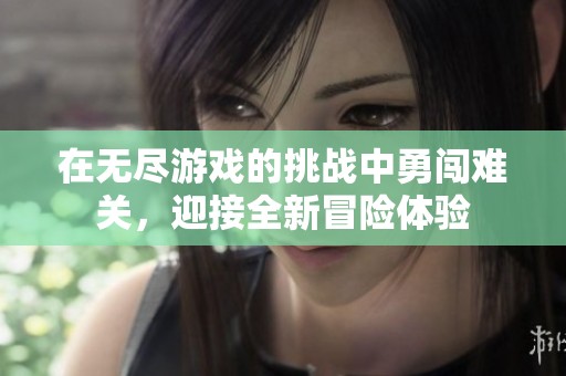 在无尽游戏的挑战中勇闯难关，迎接全新冒险体验