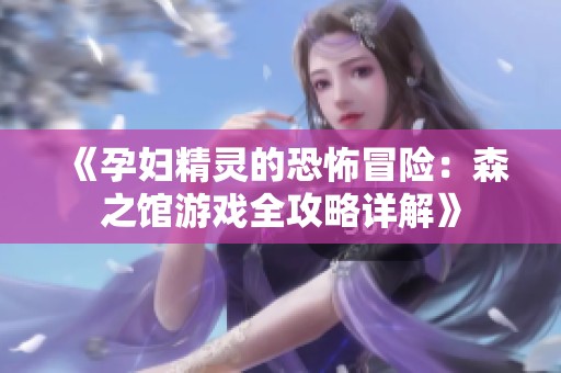 《孕妇精灵的恐怖冒险：森之馆游戏全攻略详解》