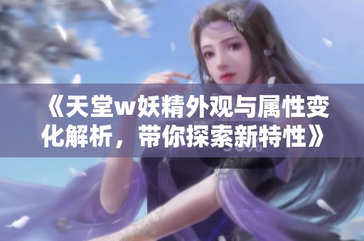 《天堂w妖精外观与属性变化解析，带你探索新特性》