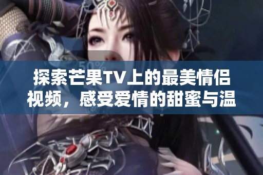 探索芒果TV上的最美情侣视频，感受爱情的甜蜜与温暖