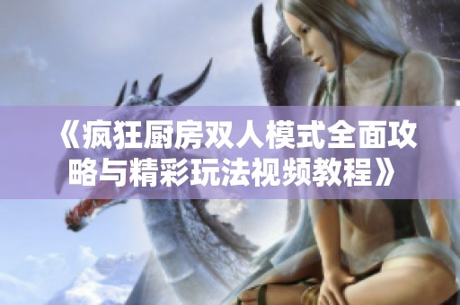 《疯狂厨房双人模式全面攻略与精彩玩法视频教程》