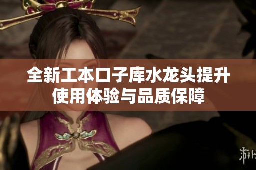 全新工本口子库水龙头提升使用体验与品质保障