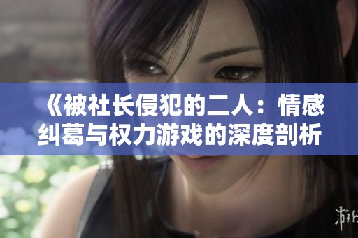 《被社长侵犯的二人：情感纠葛与权力游戏的深度剖析》