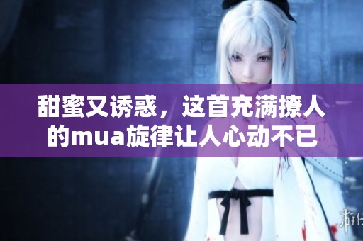甜蜜又诱惑，这首充满撩人的mua旋律让人心动不已