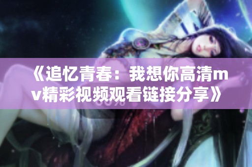 《追忆青春：我想你高清mv精彩视频观看链接分享》