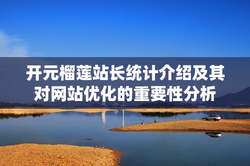 开元榴莲站长统计介绍及其对网站优化的重要性分析