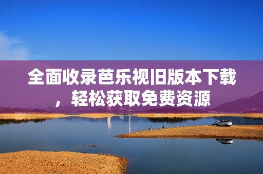全面收录芭乐视旧版本下载，轻松获取免费资源