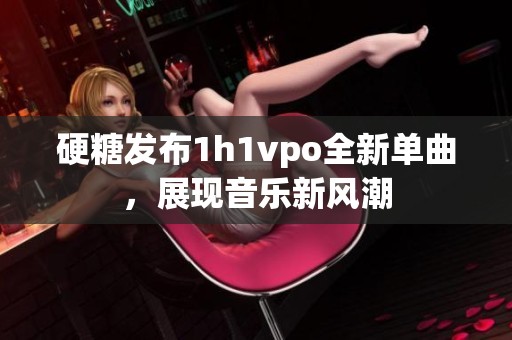 硬糖发布1h1vpo全新单曲，展现音乐新风潮