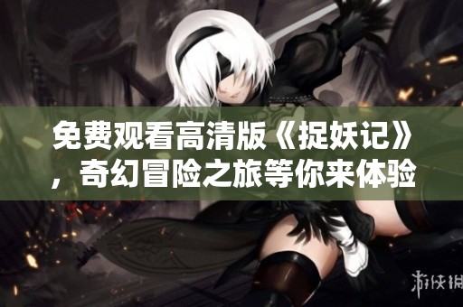 免费观看高清版《捉妖记》，奇幻冒险之旅等你来体验！