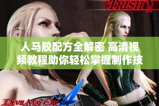 人马胶配方全解密 高清视频教程助你轻松掌握制作技巧