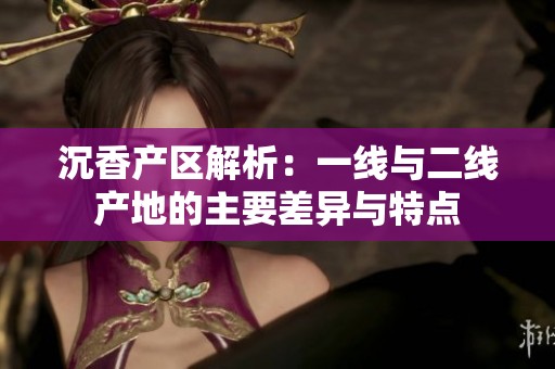 沉香产区解析：一线与二线产地的主要差异与特点