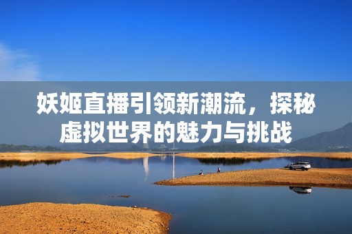 妖姬直播引领新潮流，探秘虚拟世界的魅力与挑战