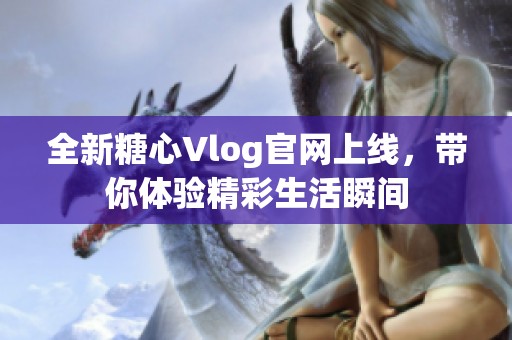 全新糖心Vlog官网上线，带你体验精彩生活瞬间