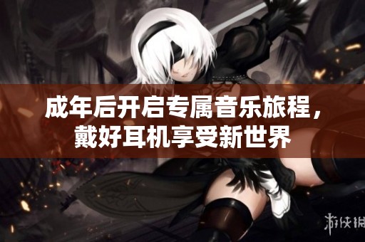 成年后开启专属音乐旅程，戴好耳机享受新世界