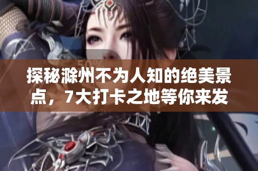 探秘滁州不为人知的绝美景点，7大打卡之地等你来发现