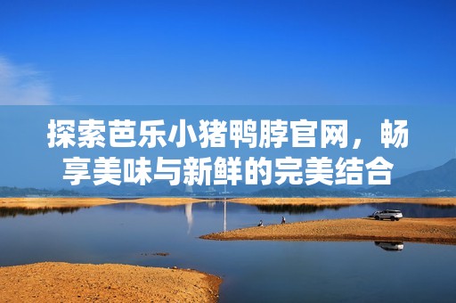 探索芭乐小猪鸭脖官网，畅享美味与新鲜的完美结合