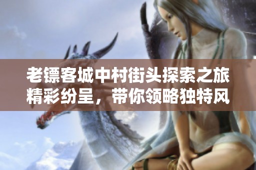老镖客城中村街头探索之旅精彩纷呈，带你领略独特风情