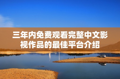 三年内免费观看完整中文影视作品的最佳平台介绍