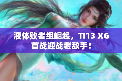 液体败者组崛起，TI13 XG首战迎战老敌手！