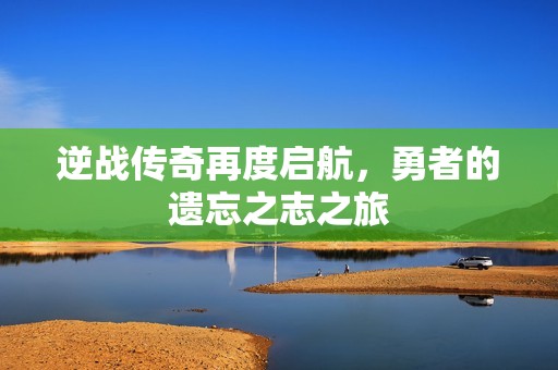 逆战传奇再度启航，勇者的遗忘之志之旅