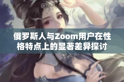 俄罗斯人与Zoom用户在性格特点上的显著差异探讨