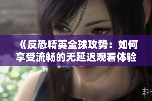 《反恐精英全球攻势：如何享受流畅的无延迟观看体验》