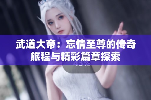 武道大帝：忘情至尊的传奇旅程与精彩篇章探索