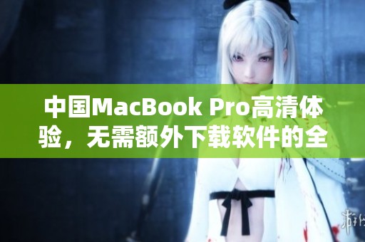 中国MacBook Pro高清体验，无需额外下载软件的全面解析