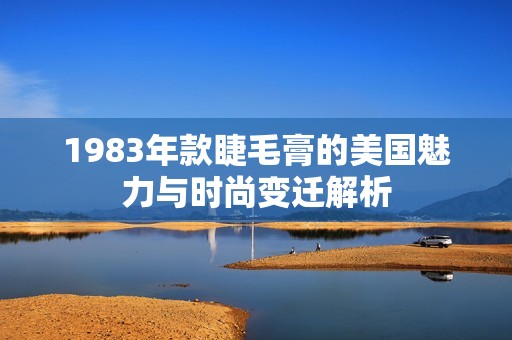 1983年款睫毛膏的美国魅力与时尚变迁解析