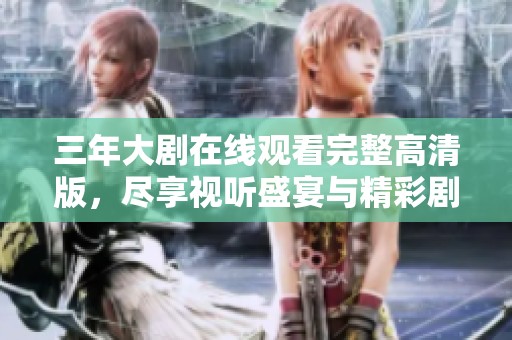 三年大剧在线观看完整高清版，尽享视听盛宴与精彩剧情
