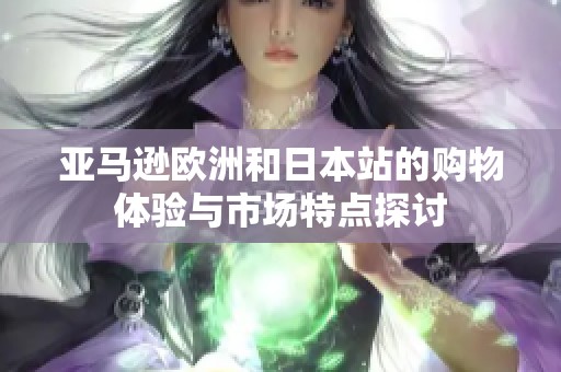 亚马逊欧洲和日本站的购物体验与市场特点探讨