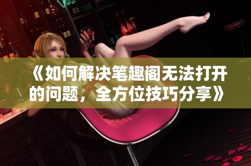 《如何解决笔趣阁无法打开的问题，全方位技巧分享》
