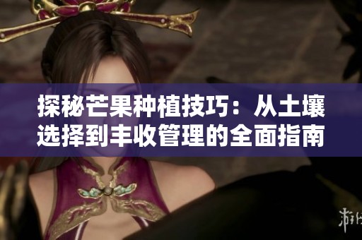 探秘芒果种植技巧：从土壤选择到丰收管理的全面指南