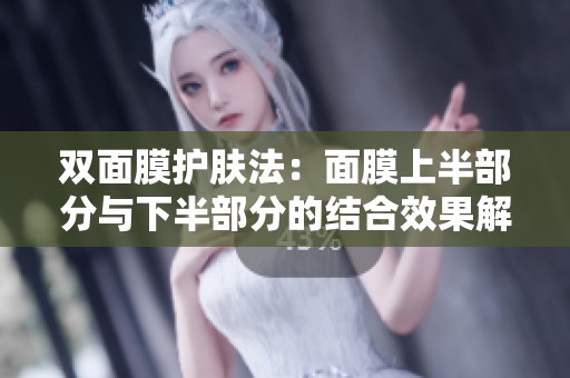 双面膜护肤法：面膜上半部分与下半部分的结合效果解析