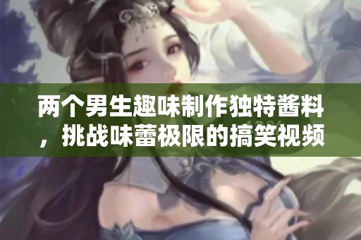 两个男生趣味制作独特酱料，挑战味蕾极限的搞笑视频