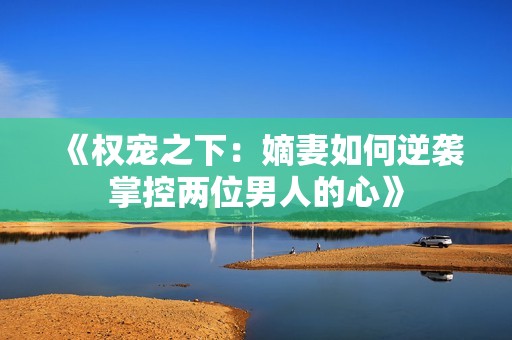 《权宠之下：嫡妻如何逆袭掌控两位男人的心》