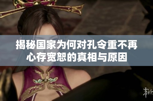 揭秘国家为何对孔令重不再心存宽恕的真相与原因