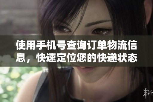 使用手机号查询订单物流信息，快速定位您的快递状态