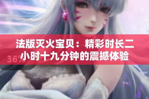 法版灭火宝贝：精彩时长二小时十九分钟的震撼体验
