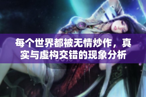 每个世界都被无情炒作，真实与虚构交错的现象分析