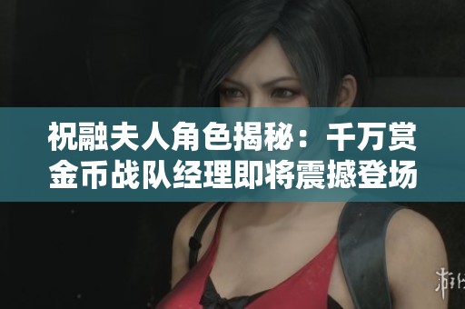祝融夫人角色揭秘：千万赏金币战队经理即将震撼登场