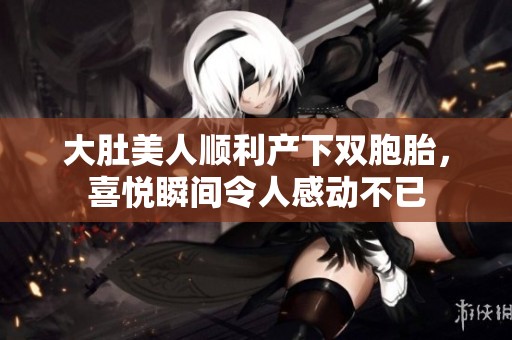 大肚美人顺利产下双胞胎，喜悦瞬间令人感动不已